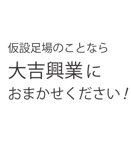 仮設足場のことなら 大吉興業に おまかせください!